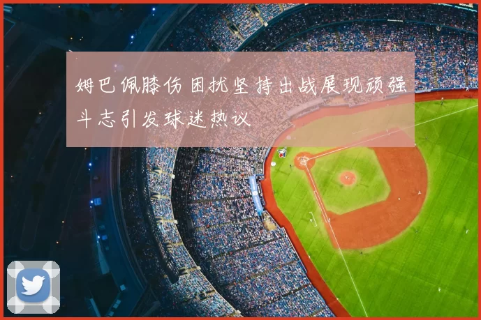 姆巴佩膝伤困扰坚持出战展现顽强斗志引发球迷热议