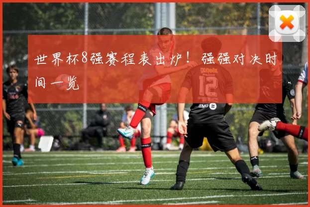 世界杯8强赛程表出炉!强强对决时间一览