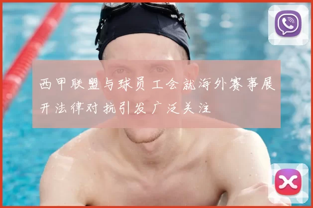 西甲联盟与球员工会就海外赛事展开法律对抗引发广泛关注