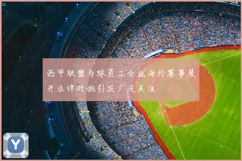 西甲联盟与球员工会就海外赛事展开法律对抗引发广泛关注