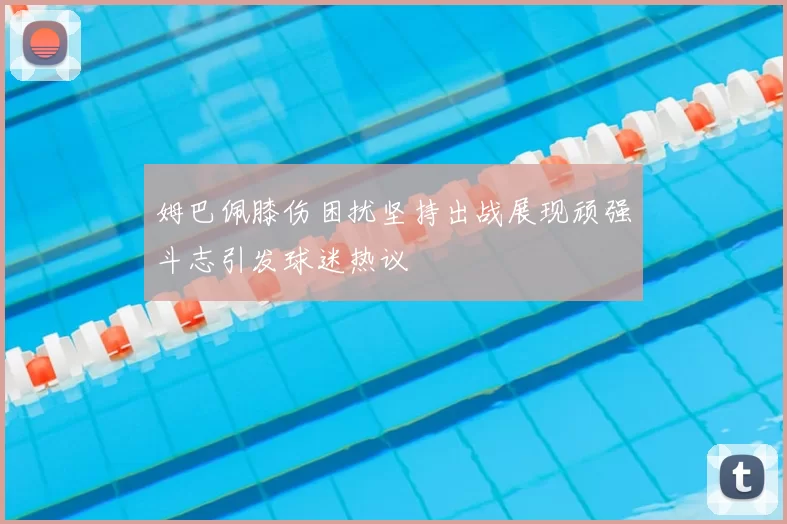 姆巴佩膝伤困扰坚持出战展现顽强斗志引发球迷热议