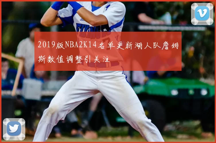 2019版NBA2K14名单更新湖人队詹姆斯数值调整引关注