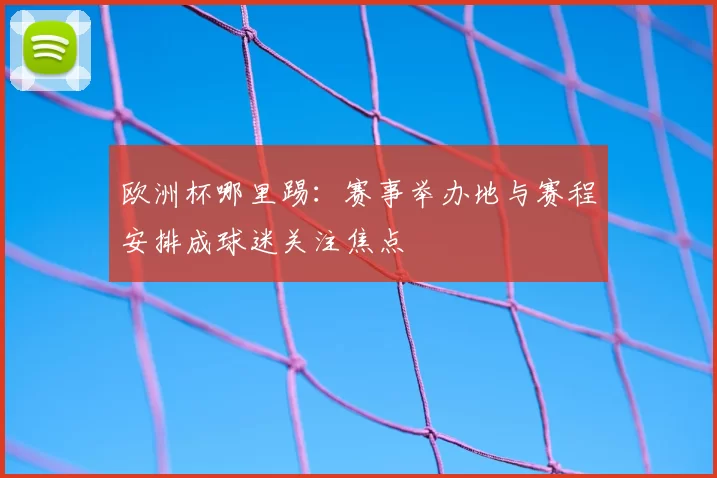 欧洲杯哪里踢：赛事举办地与赛程安排成球迷关注焦点