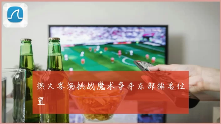 热火客场挑战魔术争夺东部排名位置