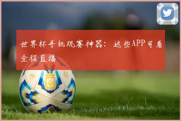 世界杯手机观赛神器:这些APP可看全程直播