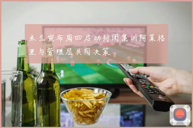 米兰宣布周四启动封闭集训阿莱格里与管理层共同决策