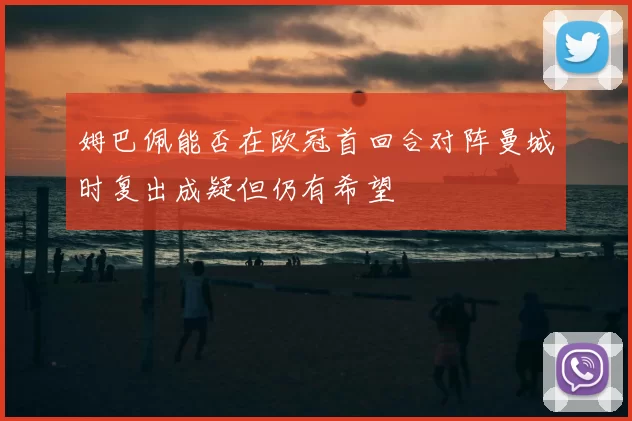 姆巴佩能否在欧冠首回合对阵曼城时复出成疑但仍有希望
