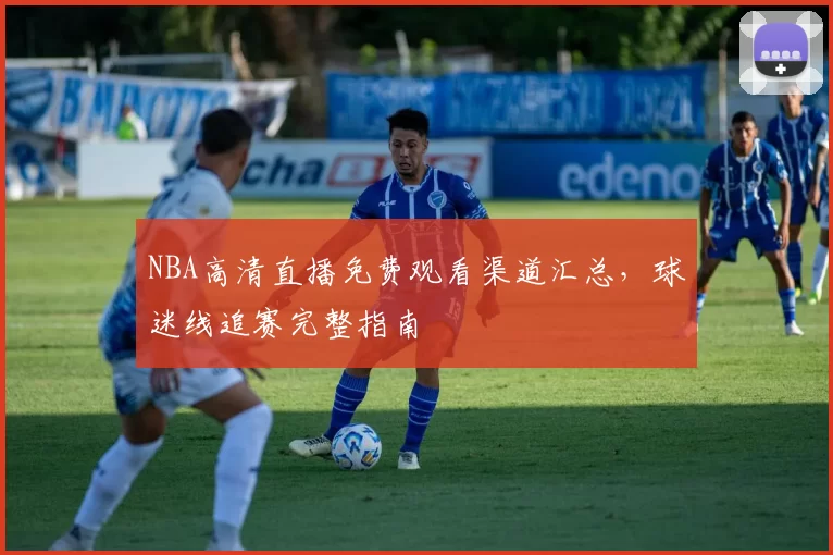 NBA高清直播免费观看渠道汇总，球迷线追赛完整指南