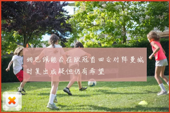 姆巴佩能否在欧冠首回合对阵曼城时复出成疑但仍有希望