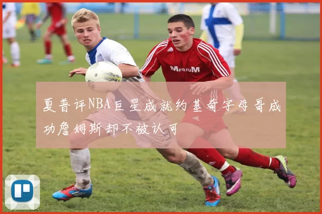 夏普评NBA巨星成就约基奇字母哥成功詹姆斯却不被认可