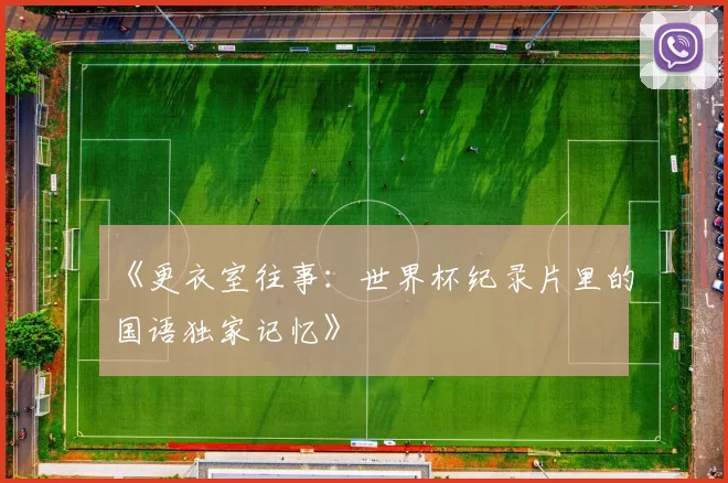 《更衣室往事：世界杯纪录片里的国语独家记忆》