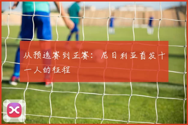 从预选赛到正赛:尼日利亚首发十一人的征程