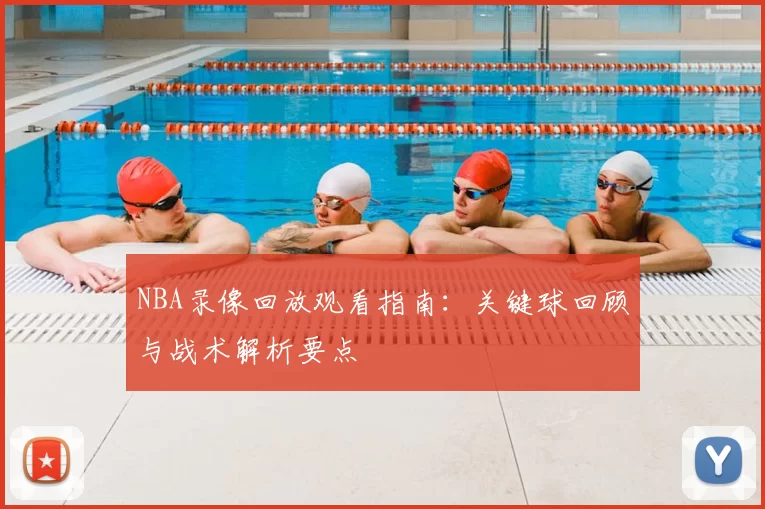 NBA录像回放观看指南：关键球回顾与战术解析要点