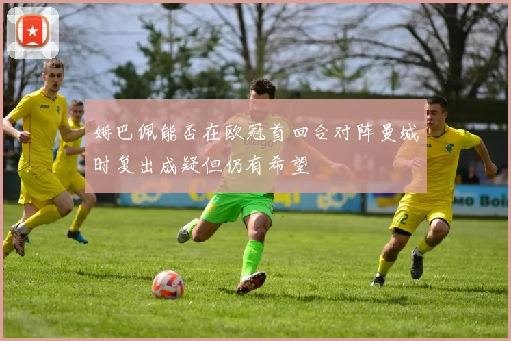 姆巴佩能否在欧冠首回合对阵曼城时复出成疑但仍有希望