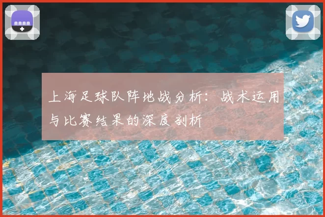 上海足球队阵地战分析：战术运用与比赛结果的深度剖析
