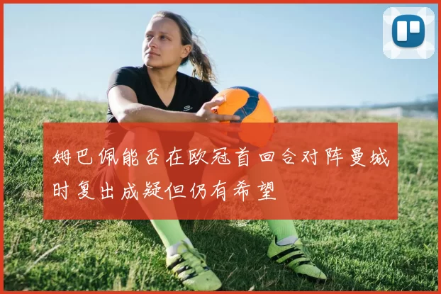 姆巴佩能否在欧冠首回合对阵曼城时复出成疑但仍有希望