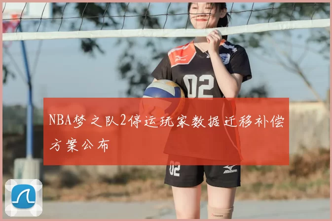 NBA梦之队2停运玩家数据迁移补偿方案公布