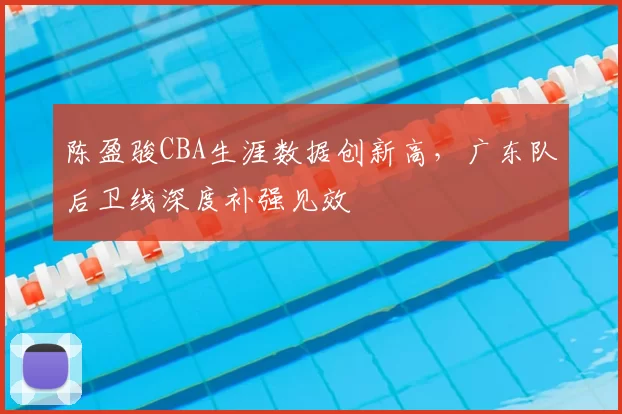 陈盈骏CBA生涯数据创新高,广东队后卫线深度补强见效