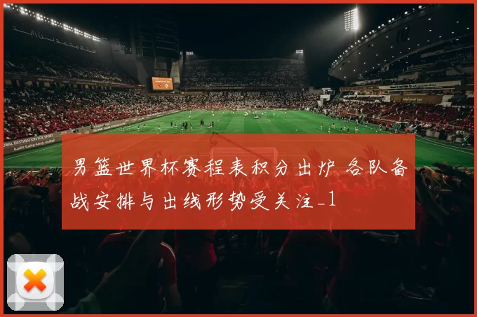 男篮世界杯赛程表积分出炉 各队备战安排与出线形势受关注_1