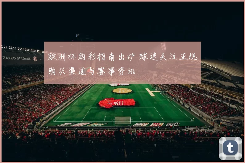欧洲杯购彩指南出炉 球迷关注正规购买渠道与赛事资讯