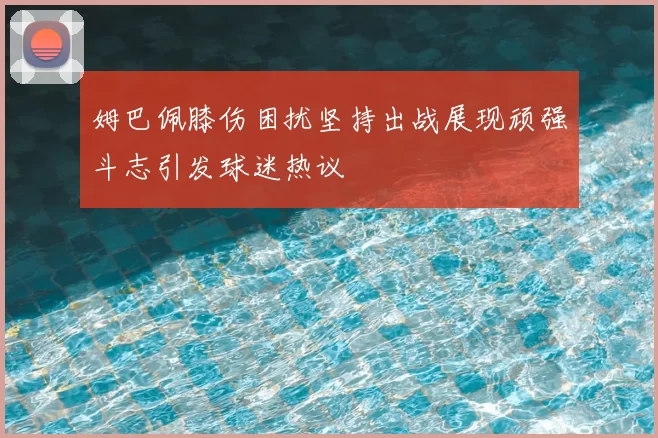 姆巴佩膝伤困扰坚持出战展现顽强斗志引发球迷热议