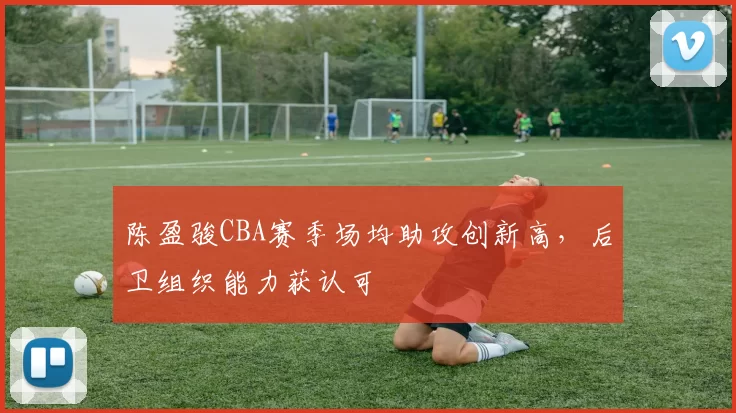 陈盈骏CBA赛季场均助攻创新高，后卫组织能力获认可