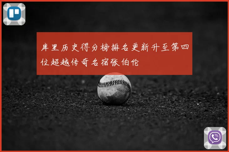 库里历史得分榜排名更新升至第四位超越传奇名宿张伯伦