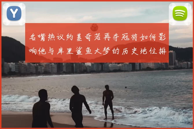 名嘴热议约基奇若再夺冠将如何影响他与库里鲨鱼大梦的历史地位排名
