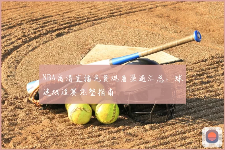 NBA高清直播免费观看渠道汇总，球迷线追赛完整指南