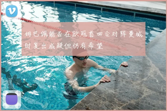 姆巴佩能否在欧冠首回合对阵曼城时复出成疑但仍有希望