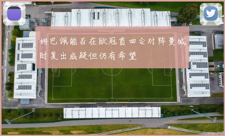 姆巴佩能否在欧冠首回合对阵曼城时复出成疑但仍有希望