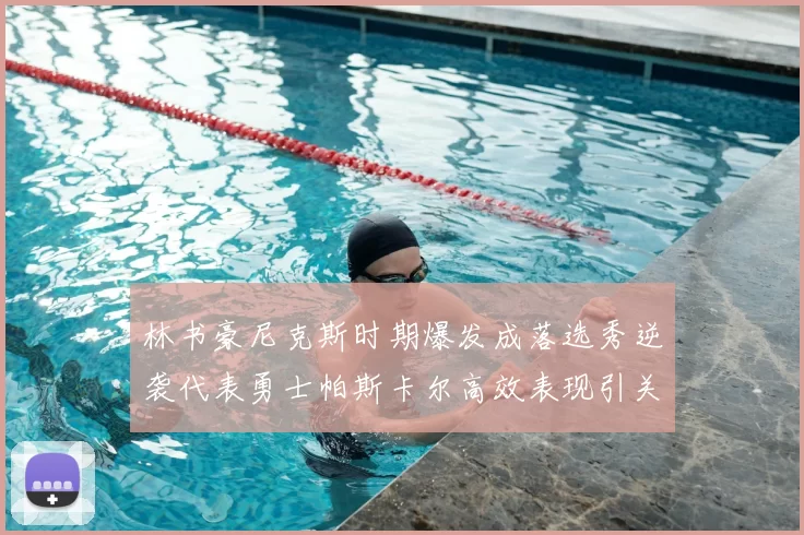 林书豪尼克斯时期爆发成落选秀逆袭代表勇士帕斯卡尔高效表现引关注