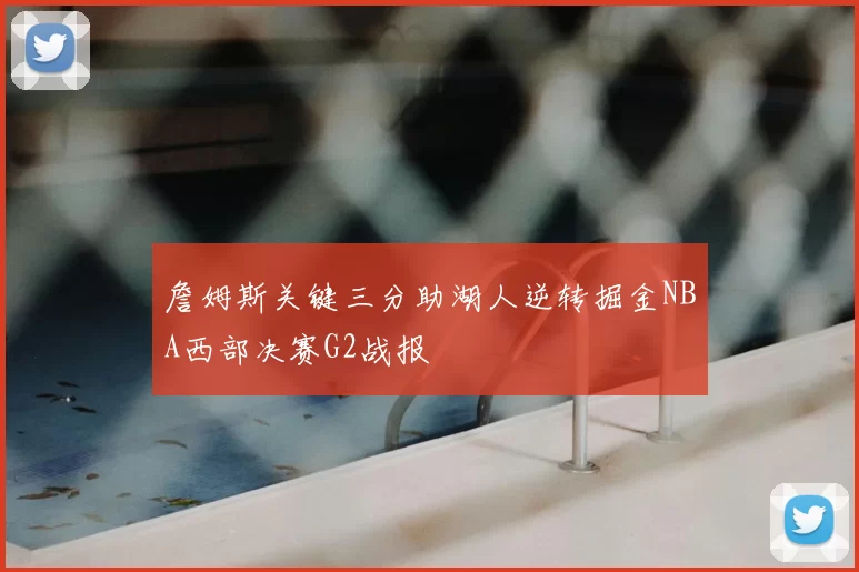 詹姆斯关键三分助湖人逆转掘金NBA西部决赛G2战报