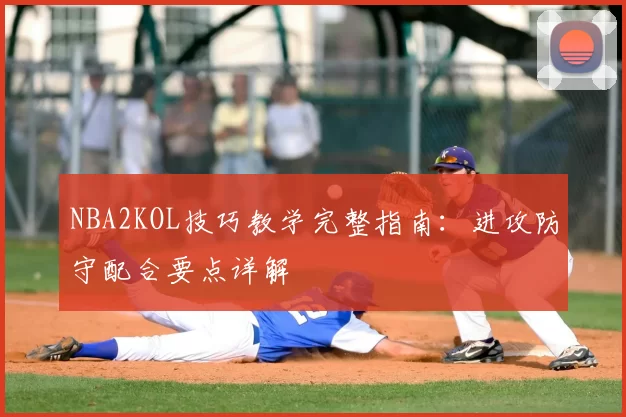 NBA2KOL技巧教学完整指南：进攻防守配合要点详解