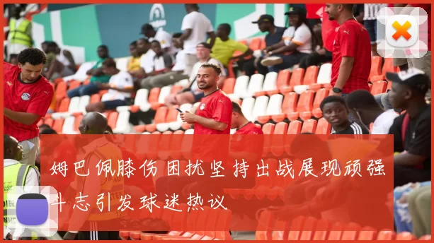 姆巴佩膝伤困扰坚持出战展现顽强斗志引发球迷热议