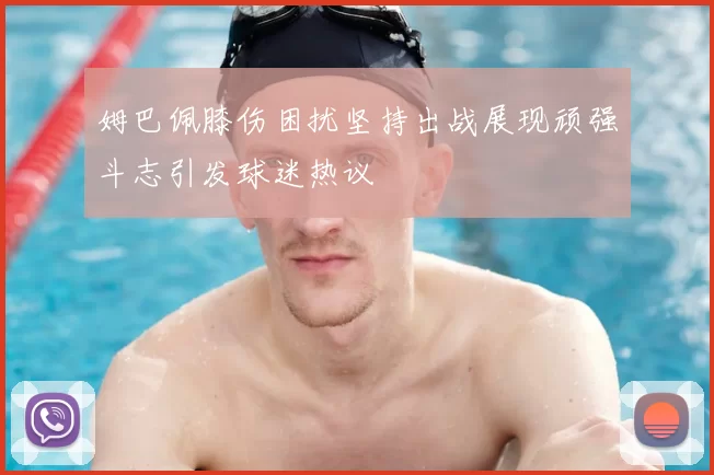 姆巴佩膝伤困扰坚持出战展现顽强斗志引发球迷热议