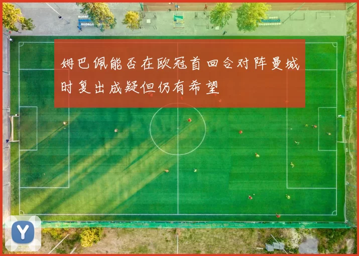 姆巴佩能否在欧冠首回合对阵曼城时复出成疑但仍有希望