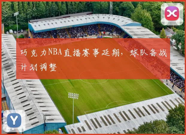 巧克力NBA直播赛事延期,球队备战计划调整