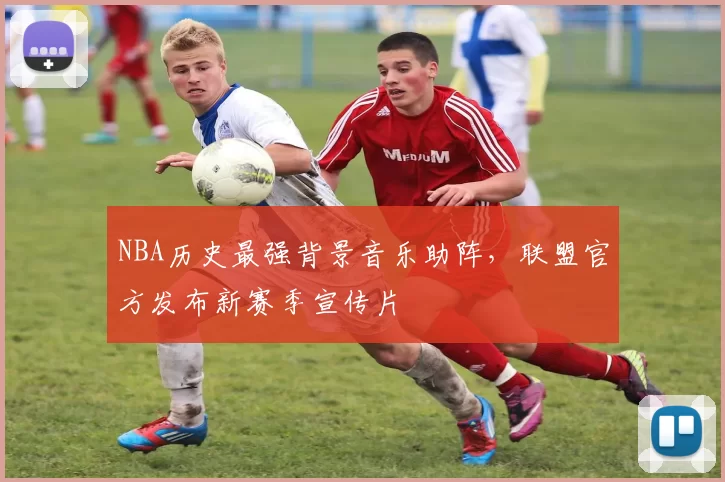 NBA历史最强背景音乐助阵，联盟官方发布新赛季宣传片