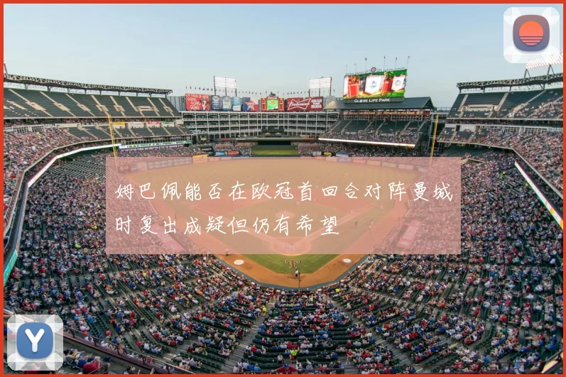 姆巴佩能否在欧冠首回合对阵曼城时复出成疑但仍有希望