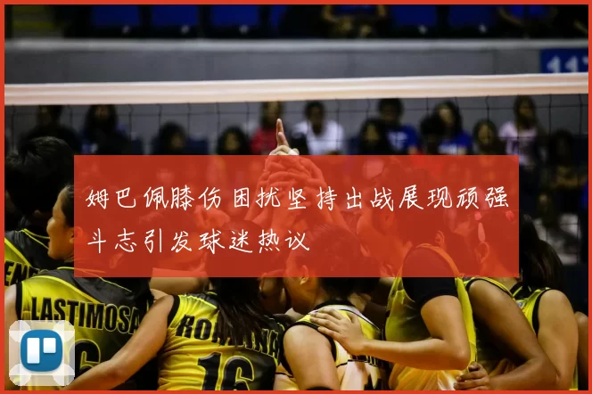 姆巴佩膝伤困扰坚持出战展现顽强斗志引发球迷热议