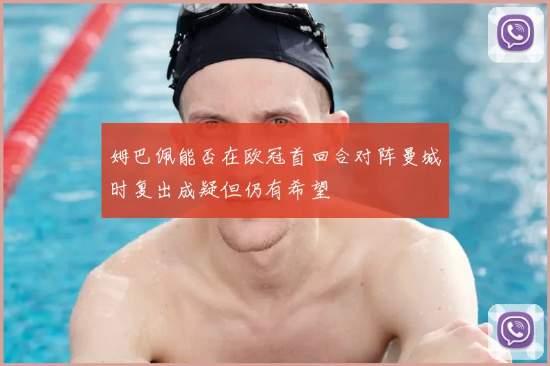 姆巴佩能否在欧冠首回合对阵曼城时复出成疑但仍有希望