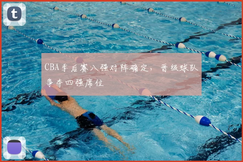 CBA季后赛八强对阵确定，晋级球队争夺四强席位