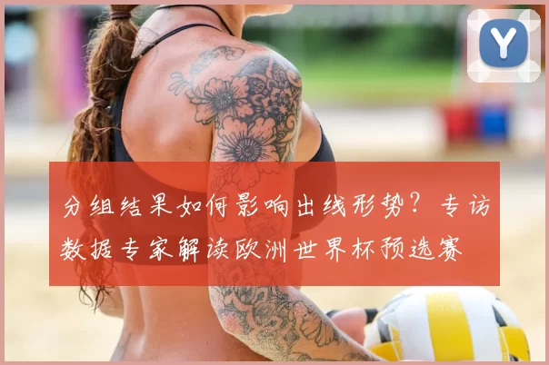 分组结果如何影响出线形势？专访数据专家解读欧洲世界杯预选赛