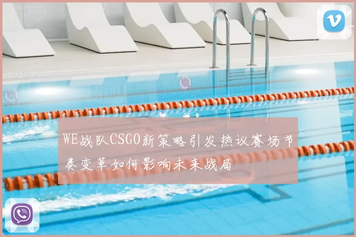 WE战队CSGO新策略引发热议赛场节奏变革如何影响未来战局