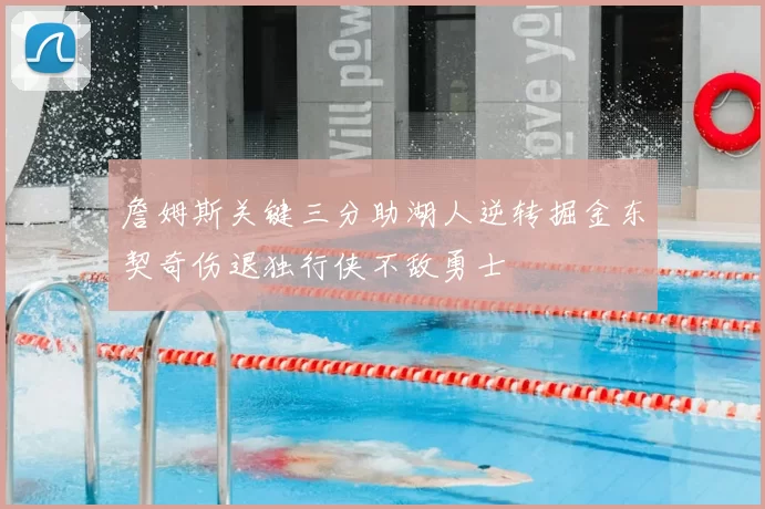 詹姆斯关键三分助湖人逆转掘金东契奇伤退独行侠不敌勇士